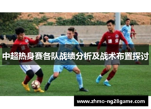 中超热身赛各队战绩分析及战术布置探讨