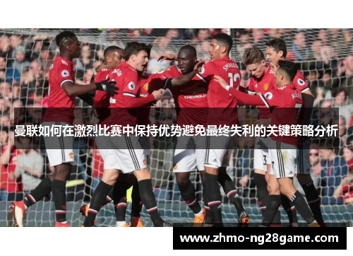 曼联如何在激烈比赛中保持优势避免最终失利的关键策略分析