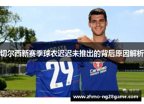 切尔西新赛季球衣迟迟未推出的背后原因解析 切尔西新赛季球衣迟迟未推出的背后原因解析