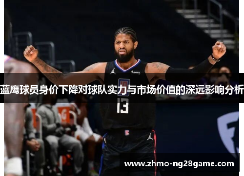 蓝鹰球员身价下降对球队实力与市场价值的深远影响分析 蓝鹰球员身价下降对球队实力与市场价值的深远影响分析
