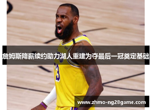 詹姆斯降薪续约助力湖人重建为夺最后一冠奠定基础 詹姆斯降薪续约助力湖人重建为夺最后一冠奠定基础