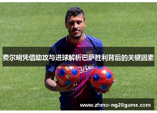 费尔明凭借助攻与进球解析巴萨胜利背后的关键因素 费尔明凭借助攻与进球解析巴萨胜利背后的关键因素