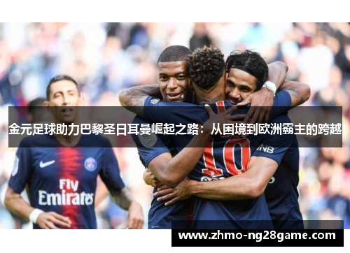金元足球助力巴黎圣日耳曼崛起之路:从困境到欧洲霸主的跨越