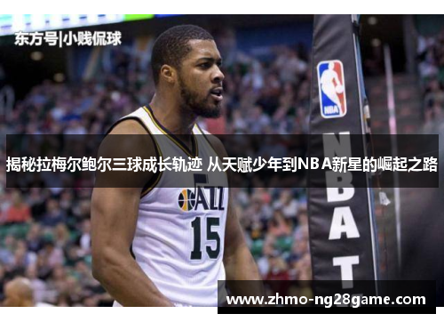 揭秘拉梅尔鲍尔三球成长轨迹 从天赋少年到NBA新星的崛起之路