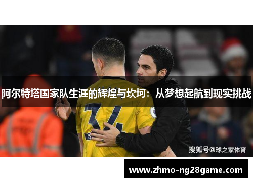 阿尔特塔国家队生涯的辉煌与坎坷:从梦想起航到现实挑战 阿尔特塔国家队生涯的辉煌与坎坷:从梦想起航到现实挑战