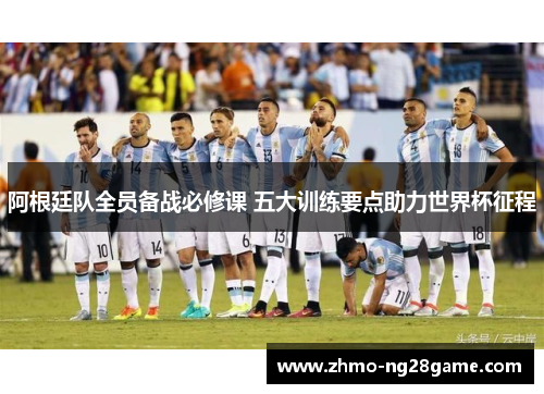 阿根廷队全员备战必修课 五大训练要点助力世界杯征程
