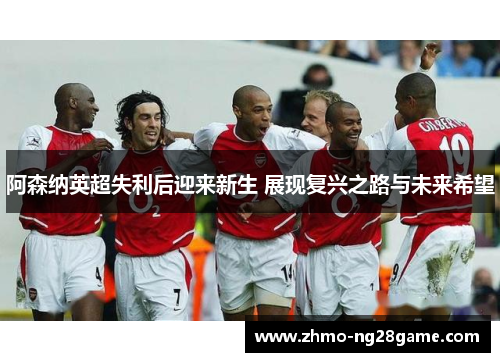 阿森纳英超失利后迎来新生 展现复兴之路与未来希望