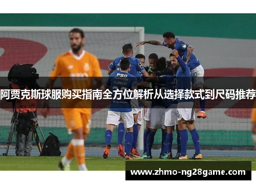 阿贾克斯球服购买指南全方位解析从选择款式到尺码推荐 阿贾克斯球服购买指南全方位解析从选择款式到尺码推荐