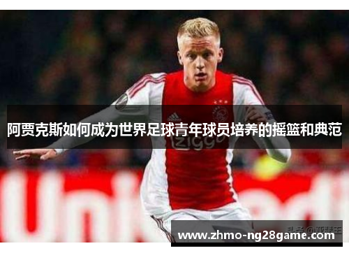 阿贾克斯如何成为世界足球青年球员培养的摇篮和典范 阿贾克斯如何成为世界足球青年球员培养的摇篮和典范