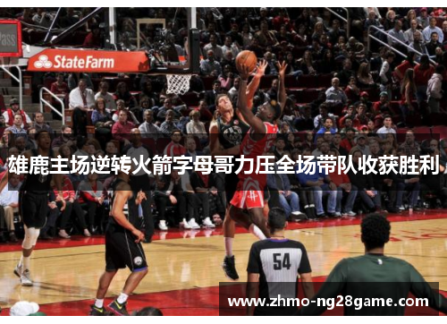 雄鹿主场逆转火箭字母哥力压全场带队收获胜利 雄鹿主场逆转火箭字母哥力压全场带队收获胜利
