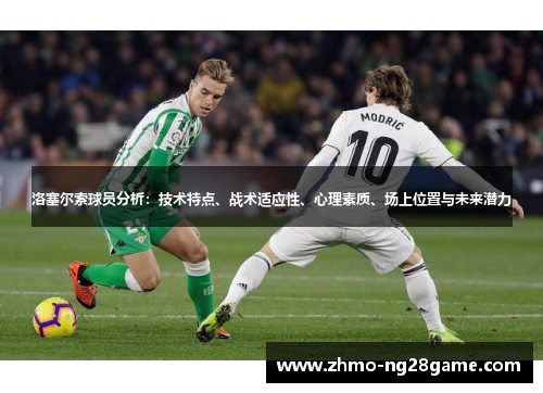 洛塞尔索球员分析:技术特点、战术适应性、心理素质、场上位置与未来潜力 洛塞尔索球员分析:技术特点、战术适应性、心理素质、场上位置与未来潜力