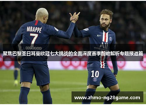 聚焦巴黎圣日耳曼欧冠七大挑战的全面深度赛季前瞻解析专题报道篇