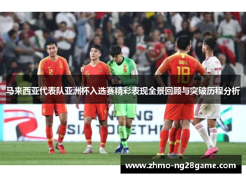 马来西亚代表队亚洲杯入选赛精彩表现全景回顾与突破历程分析