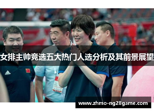 女排主帅竞选五大热门人选分析及其前景展望
