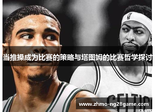 当推搡成为比赛的策略与塔图姆的比赛哲学探讨 当推搡成为比赛的策略与塔图姆的比赛哲学探讨