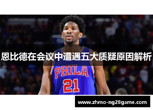 恩比德在会议中遭遇五大质疑原因解析