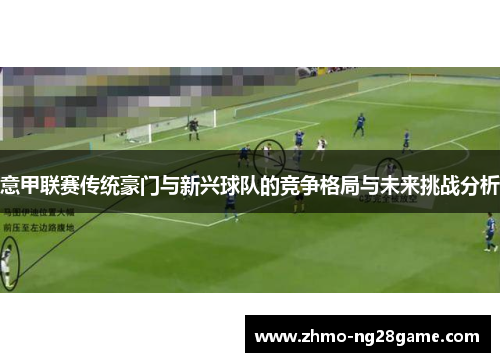 意甲联赛传统豪门与新兴球队的竞争格局与未来挑战分析