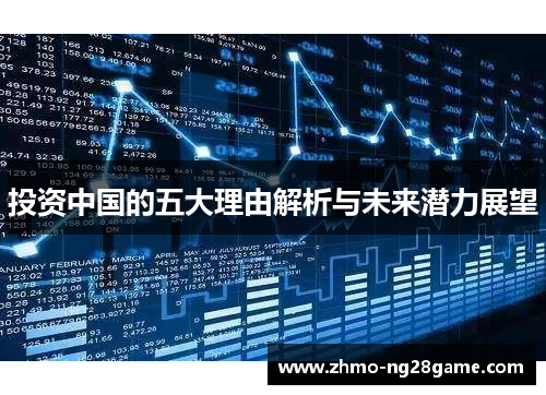 投资中国的五大理由解析与未来潜力展望 投资中国的五大理由解析与未来潜力展望