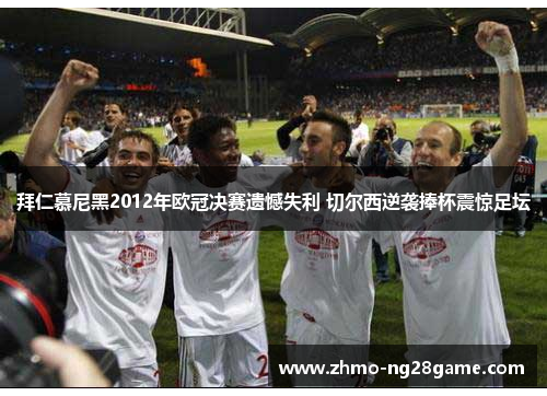 拜仁慕尼黑2012年欧冠决赛遗憾失利 切尔西逆袭捧杯震惊足坛 拜仁慕尼黑2012年欧冠决赛遗憾失利 切尔西逆袭捧杯震惊足坛