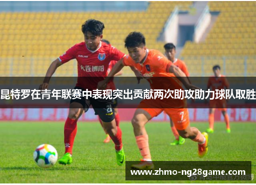 昆特罗在青年联赛中表现突出贡献两次助攻助力球队取胜 昆特罗在青年联赛中表现突出贡献两次助攻助力球队取胜