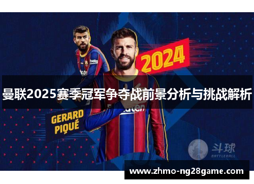 曼联2025赛季冠军争夺战前景分析与挑战解析 曼联2025赛季冠军争夺战前景分析与挑战解析