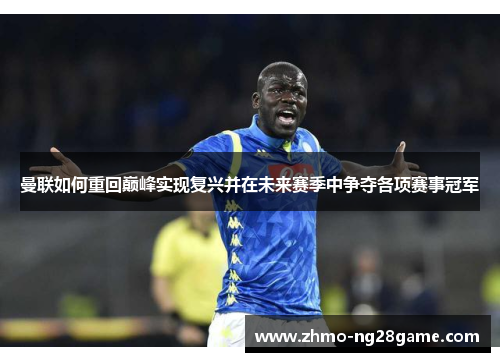 曼联如何重回巅峰实现复兴并在未来赛季中争夺各项赛事冠军