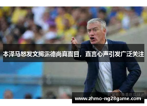 本泽马怒发文揭露德尚真面目,直言心声引发广泛关注 本泽马怒发文揭露德尚真面目,直言心声引发广泛关注