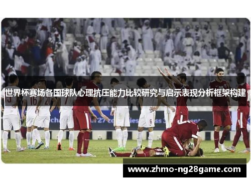 世界杯赛场各国球队心理抗压能力比较研究与启示表现分析框架构建 世界杯赛场各国球队心理抗压能力比较研究与启示表现分析框架构建