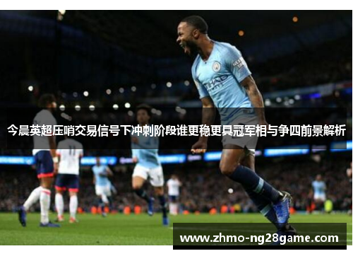 今晨英超压哨交易信号下冲刺阶段谁更稳更具冠军相与争四前景解析 今晨英超压哨交易信号下冲刺阶段谁更稳更具冠军相与争四前景解析