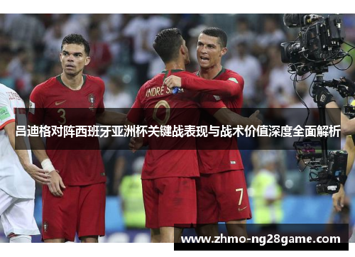吕迪格对阵西班牙亚洲杯关键战表现与战术价值深度全面解析 吕迪格对阵西班牙亚洲杯关键战表现与战术价值深度全面解析