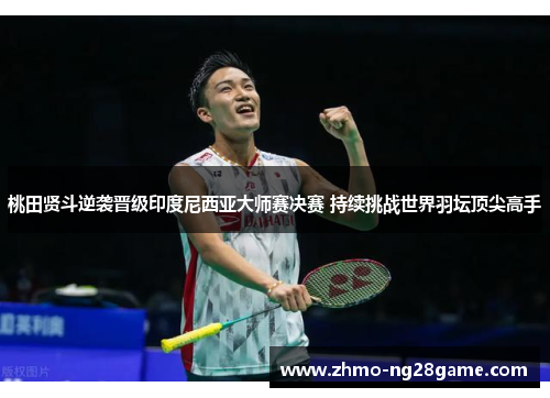 桃田贤斗逆袭晋级印度尼西亚大师赛决赛 持续挑战世界羽坛顶尖高手 桃田贤斗逆袭晋级印度尼西亚大师赛决赛 持续挑战世界羽坛顶尖高手