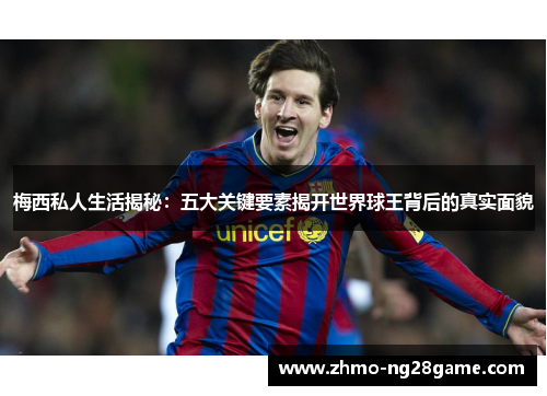 梅西私人生活揭秘：五大关键要素揭开世界球王背后的真实面貌