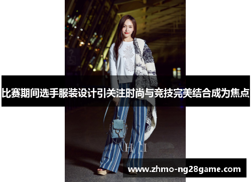 比赛期间选手服装设计引关注时尚与竞技完美结合成为焦点 比赛期间选手服装设计引关注时尚与竞技完美结合成为焦点