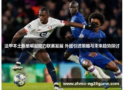 法甲本土新星崛起助力联赛发展 外援引进策略与未来趋势探讨 法甲本土新星崛起助力联赛发展 外援引进策略与未来趋势探讨