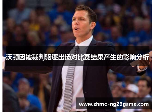 沃顿因被裁判驱逐出场对比赛结果产生的影响分析 沃顿因被裁判驱逐出场对比赛结果产生的影响分析