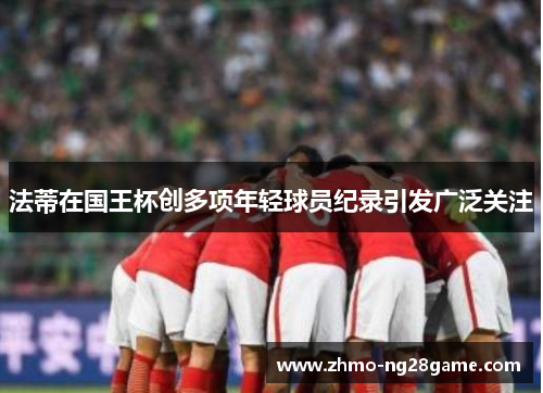 法蒂在国王杯创多项年轻球员纪录引发广泛关注