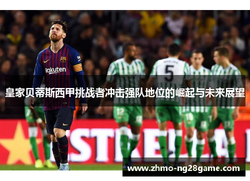 皇家贝蒂斯西甲挑战者冲击强队地位的崛起与未来展望