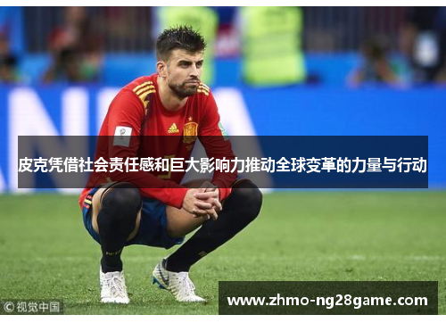 皮克凭借社会责任感和巨大影响力推动全球变革的力量与行动