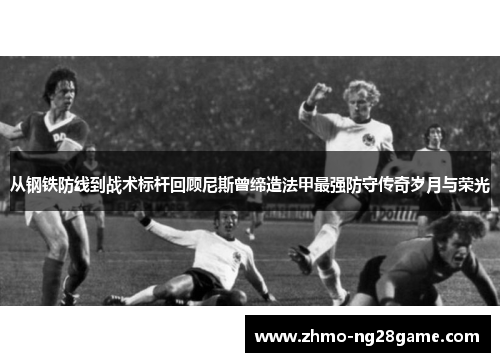 从钢铁防线到战术标杆回顾尼斯曾缔造法甲最强防守传奇岁月与荣光