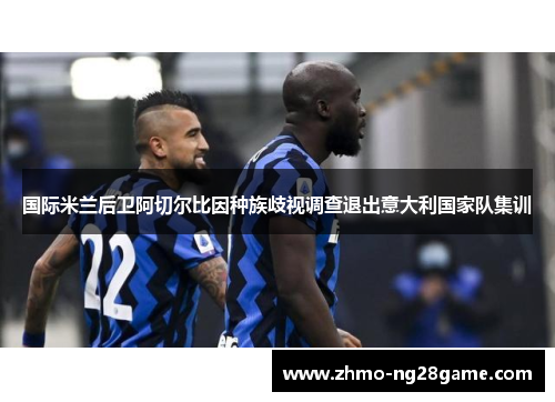 国际米兰后卫阿切尔比因种族歧视调查退出意大利国家队集训