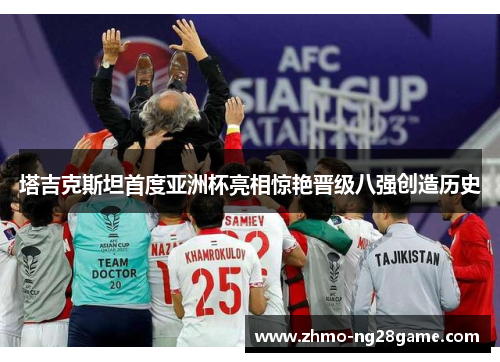 塔吉克斯坦首度亚洲杯亮相惊艳晋级八强创造历史 塔吉克斯坦首度亚洲杯亮相惊艳晋级八强创造历史