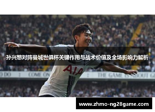 孙兴慜对阵曼城世俱杯关键作用与战术价值及全场影响力解析