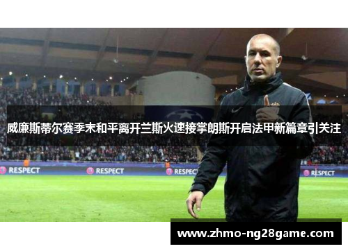 威廉斯蒂尔赛季末和平离开兰斯火速接掌朗斯开启法甲新篇章引关注