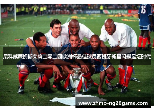 尼科威廉姆斯荣膺二零二四欧洲杯最佳球员西班牙新星闪耀足坛时代