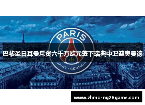 巴黎圣日耳曼斥资六千万欧元签下瑞典中卫迪奥曼德 巴黎圣日耳曼斥资六千万欧元签下瑞典中卫迪奥曼德