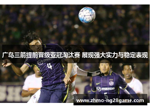 广岛三箭提前晋级亚冠淘汰赛 展现强大实力与稳定表现