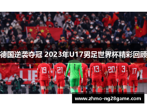 德国逆袭夺冠 2023年U17男足世界杯精彩回顾