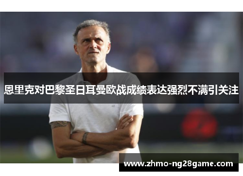 恩里克对巴黎圣日耳曼欧战成绩表达强烈不满引关注