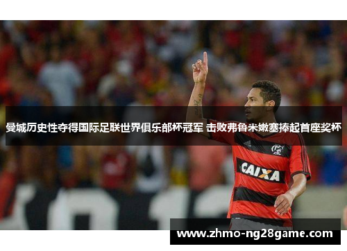 曼城历史性夺得国际足联世界俱乐部杯冠军 击败弗鲁米嫩塞捧起首座奖杯