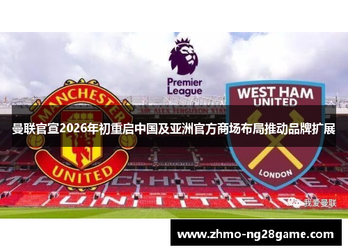 曼联官宣2026年初重启中国及亚洲官方商场布局推动品牌扩展 曼联官宣2026年初重启中国及亚洲官方商场布局推动品牌扩展